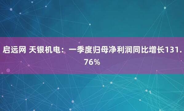 启远网 天银机电：一季度归母净利润同比增长131.76%