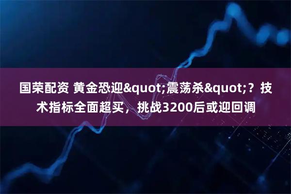 国荣配资 黄金恐迎&quot;震荡杀&quot;？技术指标全面超买，挑战3200后或迎回调