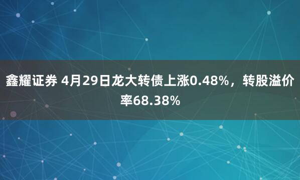 鑫耀证券 4月29日龙大转债上涨0.48%，转股溢价率68.38%