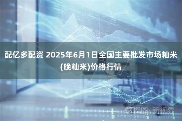 配亿多配资 2025年6月1日全国主要批发市场籼米(晚籼米)价格行情