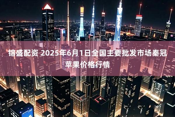 镕盛配资 2025年6月1日全国主要批发市场秦冠苹果价格行情