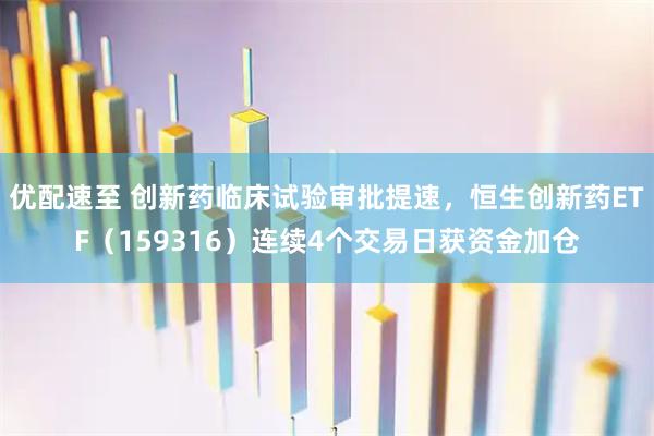 优配速至 创新药临床试验审批提速，恒生创新药ETF（159316）连续4个交易日获资金加仓