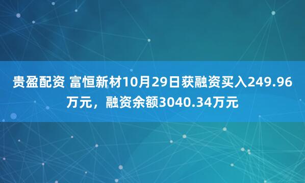 贵盈配资 富恒新材10月29日获融资买入249.96万元，融资余额3040.34万元