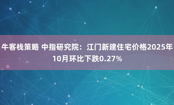 牛客栈策略 中指研究院：江门新建住宅价格2025年10月环比下跌0.27%