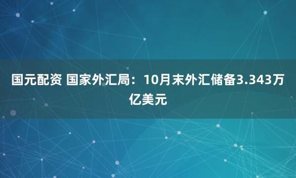 国元配资 国家外汇局：10月末外汇储备3.343万亿美元