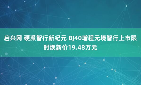 启兴网 硬派智行新纪元 BJ40增程元境智行上市限时焕新价19.48万元