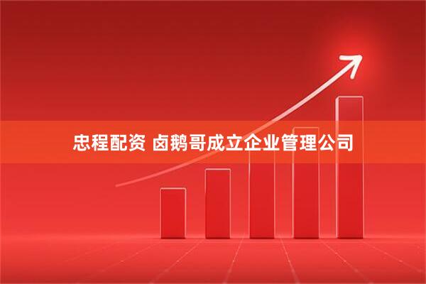忠程配资 卤鹅哥成立企业管理公司