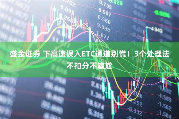 盛金证券 下高速误入ETC通道别慌！3个处理法不扣分不尴尬