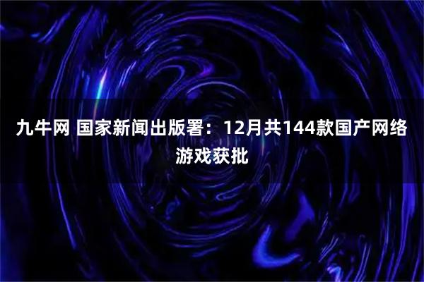 九牛网 国家新闻出版署：12月共144款国产网络游戏获批