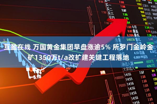 互盈在线 万国黄金集团早盘涨逾5% 所罗门金岭金矿1350万t/a改扩建关键工程落地