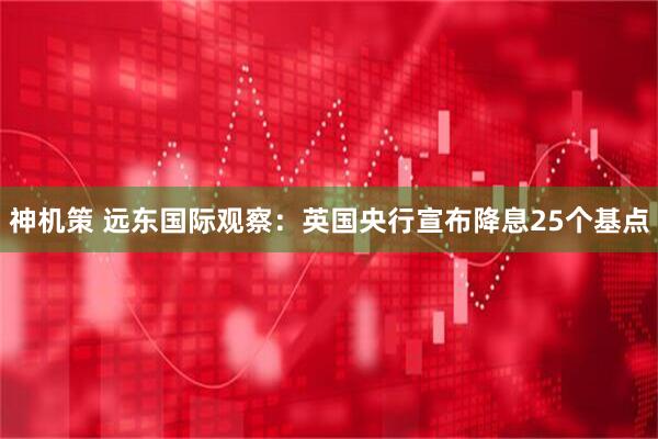 神机策 远东国际观察：英国央行宣布降息25个基点