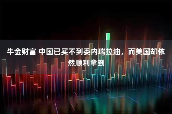 牛金财富 中国已买不到委内瑞拉油，而美国却依然顺利拿到