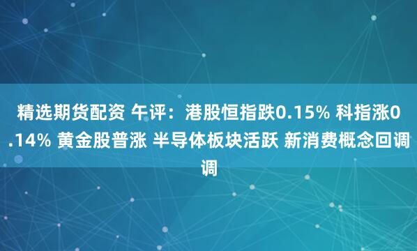 精选期货配资 午评：港股恒指跌0.15% 科指涨0.14% 黄金股普涨 半导体板块活跃 新消费概念回调