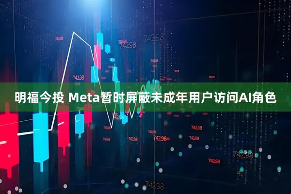 明福今投 Meta暂时屏蔽未成年用户访问AI角色