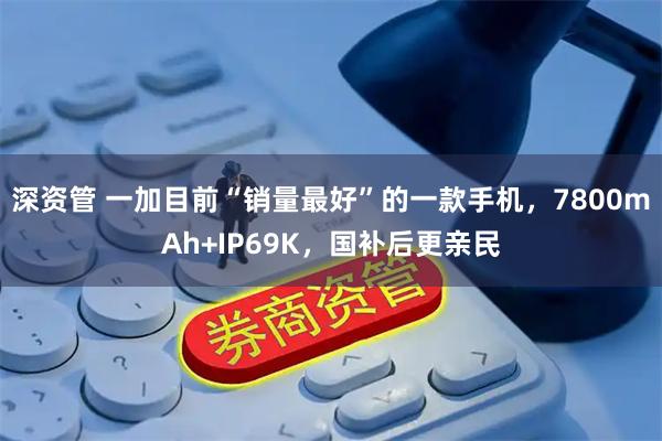 深资管 一加目前“销量最好”的一款手机，7800mAh+IP69K，国补后更亲民