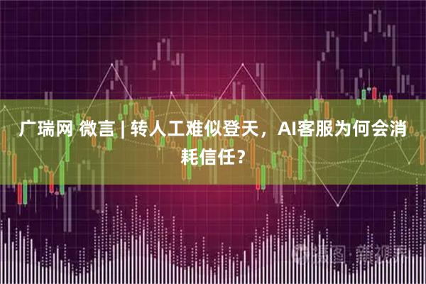 广瑞网 微言 | 转人工难似登天，AI客服为何会消耗信任？