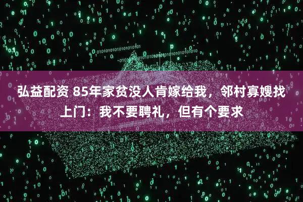 弘益配资 85年家贫没人肯嫁给我，邻村寡嫂找上门：我不要聘礼，但有个要求