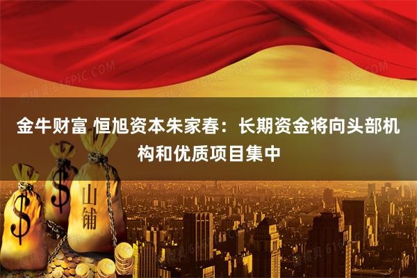 金牛财富 恒旭资本朱家春：长期资金将向头部机构和优质项目集中