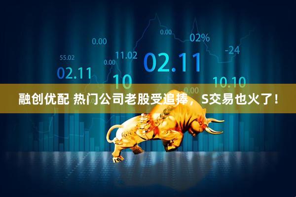 融创优配 热门公司老股受追捧，S交易也火了！