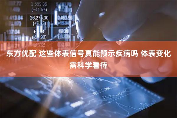 东方优配 这些体表信号真能预示疾病吗 体表变化需科学看待