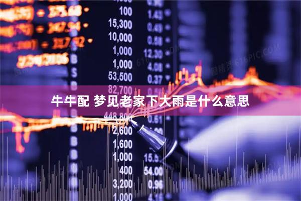 牛牛配 梦见老家下大雨是什么意思