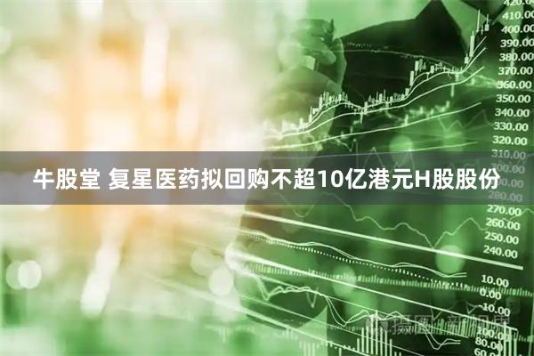 牛股堂 复星医药拟回购不超10亿港元H股股份